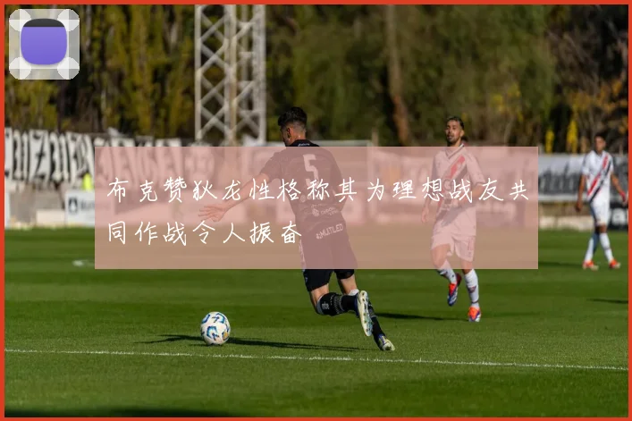 布克赞狄龙性格称其为理想战友共同作战令人振奋
