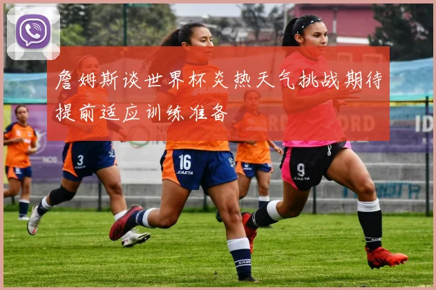 詹姆斯谈世界杯炎热天气挑战期待提前适应训练准备