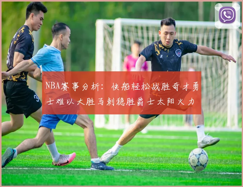 NBA赛事分析：快船轻松战胜奇才勇士难以大胜马刺稳胜爵士太阳火力全开击败篮网
