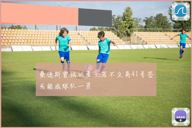 桑德斯曾试训勇士若不交易41号签或能成球队一员