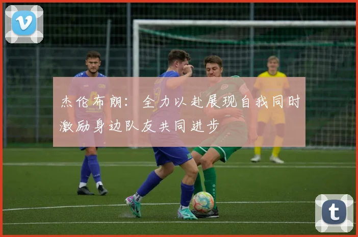 杰伦布朗：全力以赴展现自我同时激励身边队友共同进步