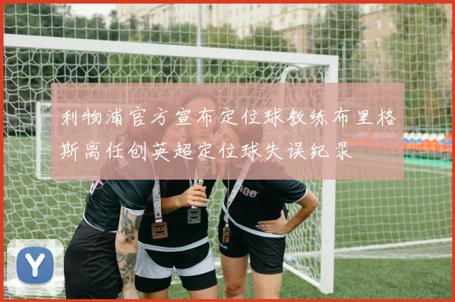 利物浦官方宣布定位球教练布里格斯离任创英超定位球失误纪录