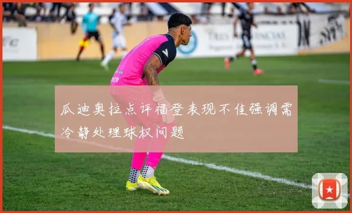 瓜迪奥拉点评福登表现不佳强调需冷静处理球权问题