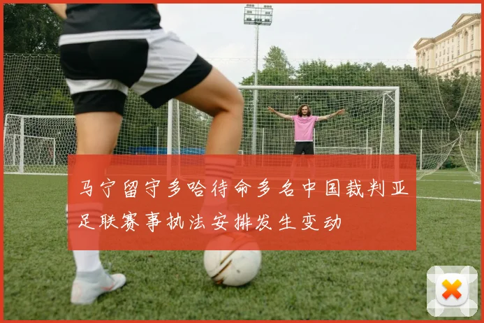 马宁留守多哈待命多名中国裁判亚足联赛事执法安排发生变动