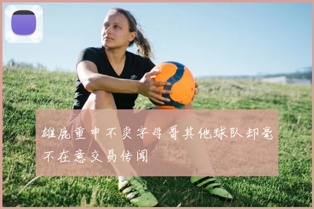 雄鹿重申不卖字母哥其他球队却毫不在意交易传闻