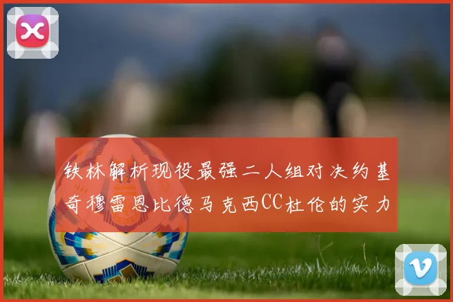 铁林解析现役最强二人组对决约基奇穆雷恩比德马克西CC杜伦的实力较量